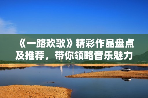 《一路欢歌》精彩作品盘点及推荐，带你领略音乐魅力
