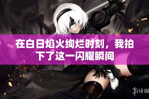 在白日焰火绚烂时刻，我拍下了这一闪耀瞬间