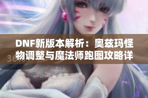 DNF新版本解析：奥兹玛怪物调整与魔法师跑图攻略详解