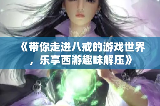 《带你走进八戒的游戏世界，乐享西游趣味解压》