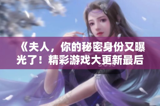 《夫人，你的秘密身份又曝光了！精彩游戏大更新最后时刻》
