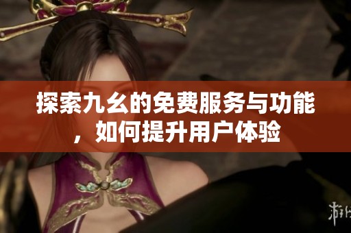 探索九幺的免费服务与功能，如何提升用户体验