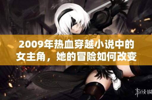 2009年热血穿越小说中的女主角，她的冒险如何改变历史