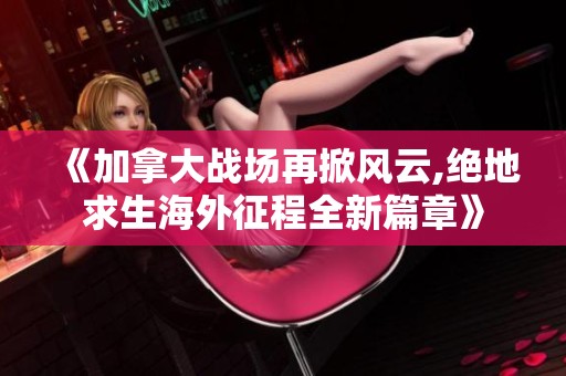 《加拿大战场再掀风云,绝地求生海外征程全新篇章》