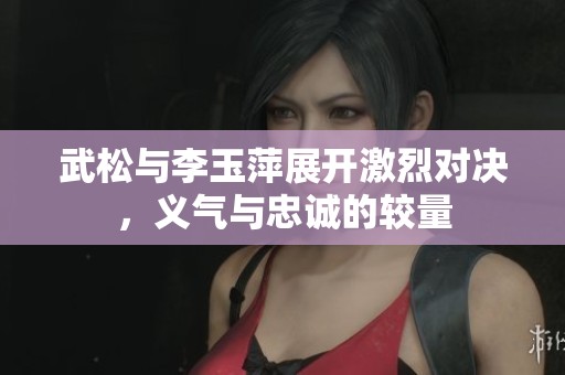 武松与李玉萍展开激烈对决，义气与忠诚的较量