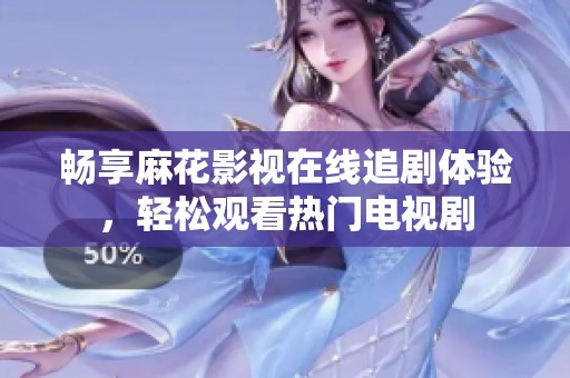 畅享麻花影视在线追剧体验，轻松观看热门电视剧