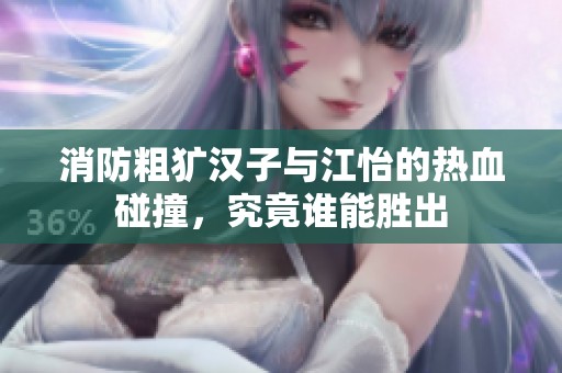 消防粗犷汉子与江怡的热血碰撞，究竟谁能胜出