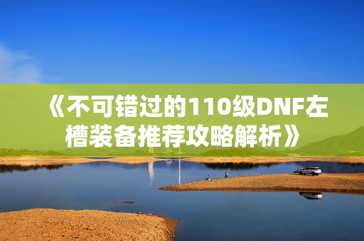 《不可错过的110级DNF左槽装备推荐攻略解析》