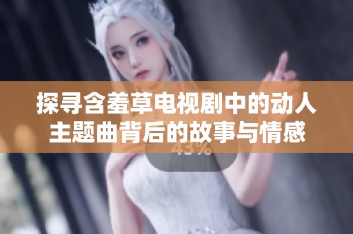 探寻含羞草电视剧中的动人主题曲背后的故事与情感