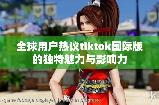 全球用户热议tiktok国际版的独特魅力与影响力