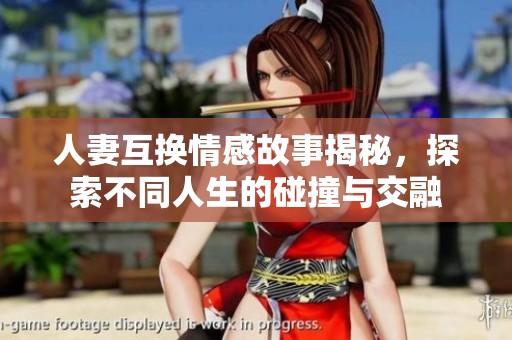 人妻互换情感故事揭秘，探索不同人生的碰撞与交融