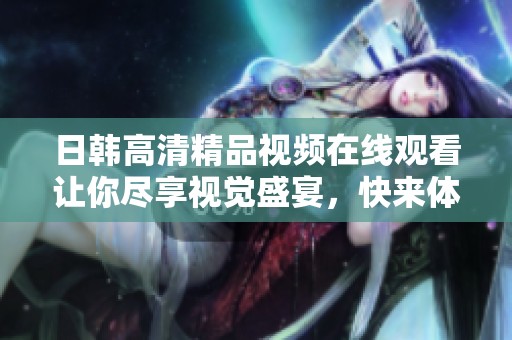 日韩高清精品视频在线观看让你尽享视觉盛宴，快来体验吧