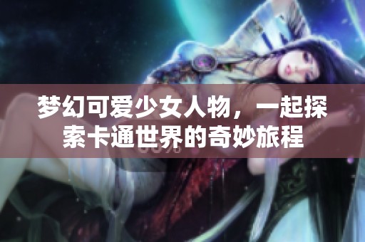 梦幻可爱少女人物，一起探索卡通世界的奇妙旅程