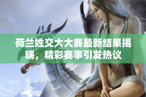 荷兰姓交大大赛最新结果揭晓，精彩赛事引发热议