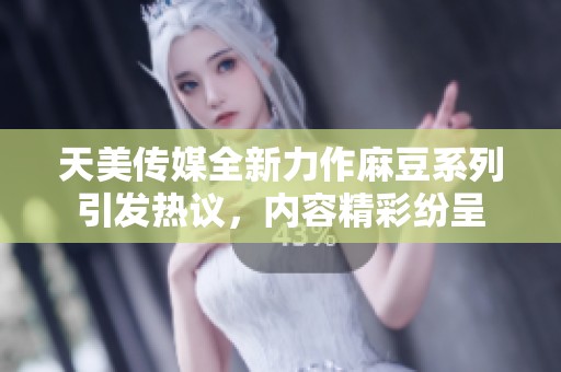 天美传媒全新力作麻豆系列引发热议，内容精彩纷呈
