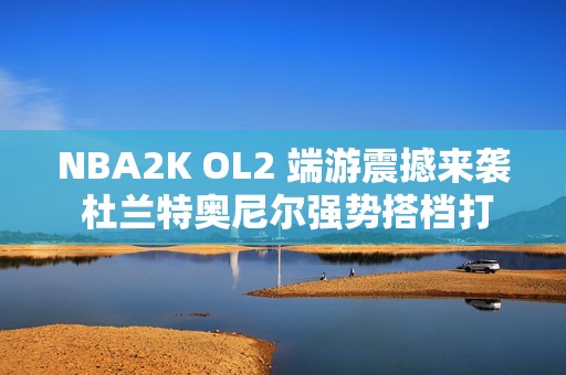 NBA2K OL2 端游震撼来袭 杜兰特奥尼尔强势搭档打造6亿豪华阵容