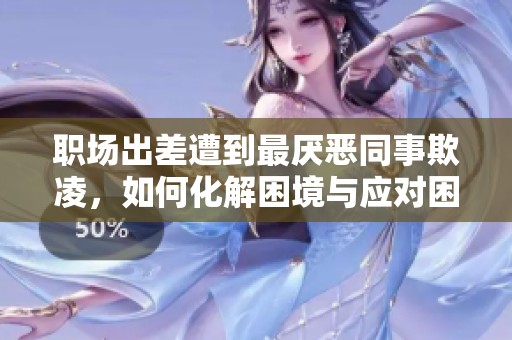 职场出差遭到最厌恶同事欺凌，如何化解困境与应对困扰