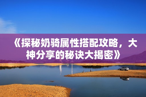 《探秘奶骑属性搭配攻略，大神分享的秘诀大揭密》