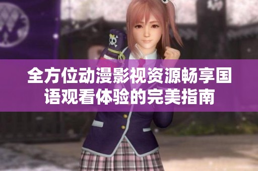 全方位动漫影视资源畅享国语观看体验的完美指南