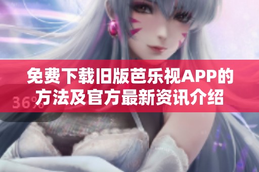 免费下载旧版芭乐视APP的方法及官方最新资讯介绍