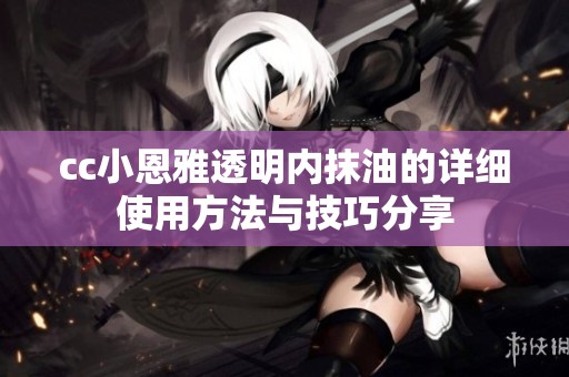 cc小恩雅透明内抹油的详细使用方法与技巧分享