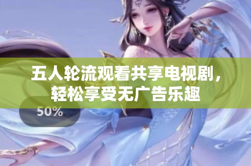 五人轮流观看共享电视剧，轻松享受无广告乐趣