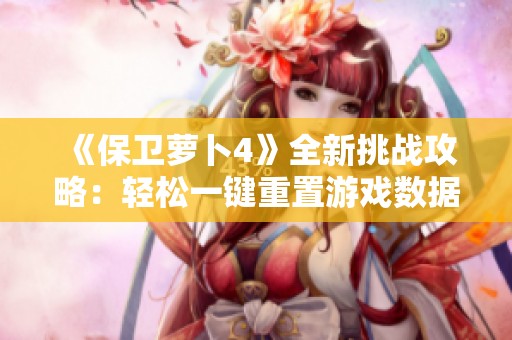 《保卫萝卜4》全新挑战攻略：轻松一键重置游戏数据方法分享