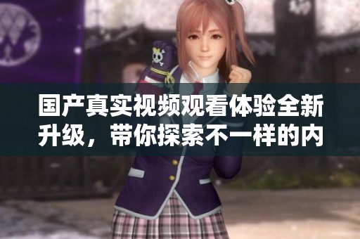 国产真实视频观看体验全新升级，带你探索不一样的内容世界