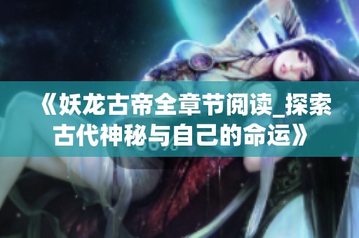 《妖龙古帝全章节阅读_探索古代神秘与自己的命运》