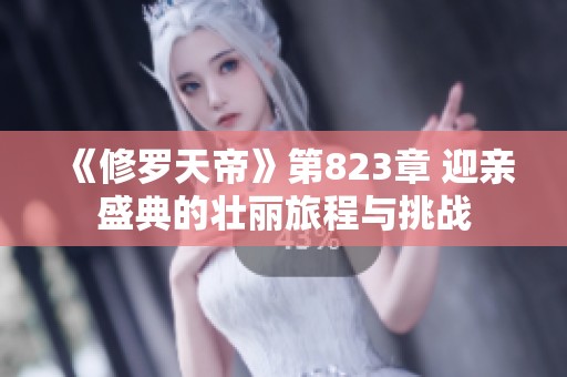 《修罗天帝》第823章 迎亲盛典的壮丽旅程与挑战