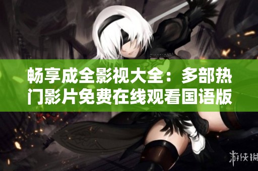 畅享成全影视大全：多部热门影片免费在线观看国语版