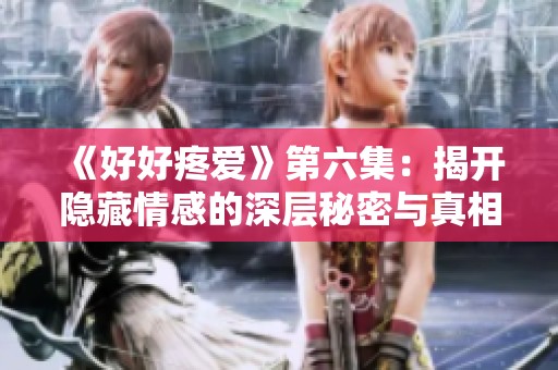 《好好疼爱》第六集：揭开隐藏情感的深层秘密与真相