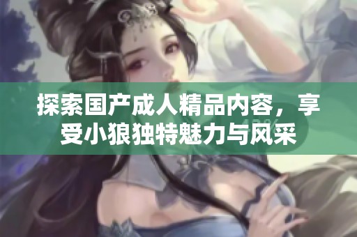 探索国产成人精品内容，享受小狼独特魅力与风采