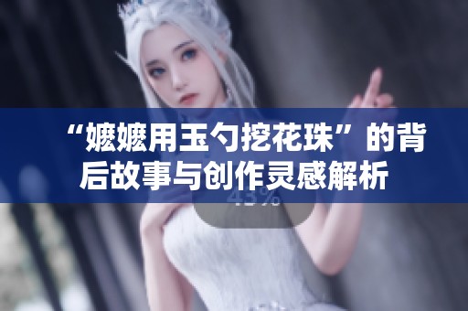 “嬷嬷用玉勺挖花珠”的背后故事与创作灵感解析