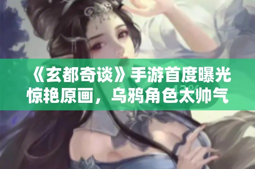 《玄都奇谈》手游首度曝光惊艳原画，乌鸦角色太帅气！