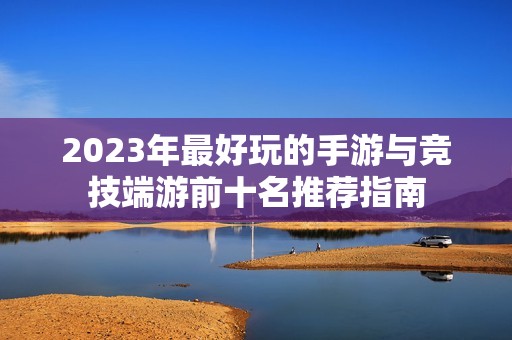2023年最好玩的手游与竞技端游前十名推荐指南