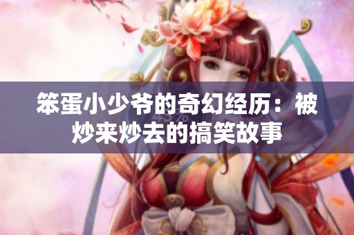 笨蛋小少爷的奇幻经历：被炒来炒去的搞笑故事