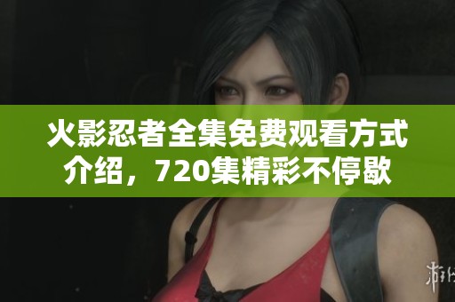 火影忍者全集免费观看方式介绍，720集精彩不停歇