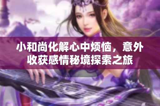 小和尚化解心中烦恼，意外收获感情秘境探索之旅