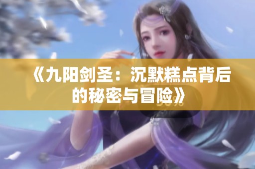 《九阳剑圣：沉默糕点背后的秘密与冒险》