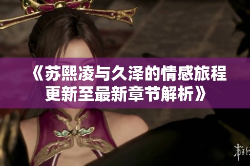 《苏熙凌与久泽的情感旅程更新至最新章节解析》