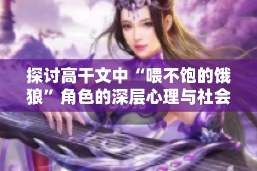 探讨高干文中“喂不饱的饿狼”角色的深层心理与社会意义