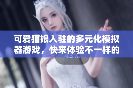 可爱猫娘入驻的多元化模拟器游戏，快来体验不一样的玩法！
