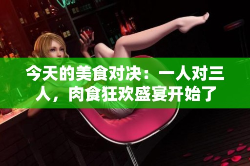 今天的美食对决：一人对三人，肉食狂欢盛宴开始了
