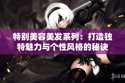 特别美容美发系列：打造独特魅力与个性风格的秘诀