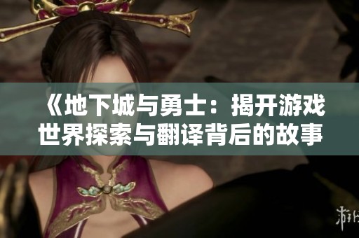 《地下城与勇士：揭开游戏世界探索与翻译背后的故事》