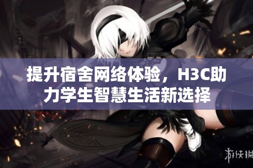 提升宿舍网络体验，H3C助力学生智慧生活新选择