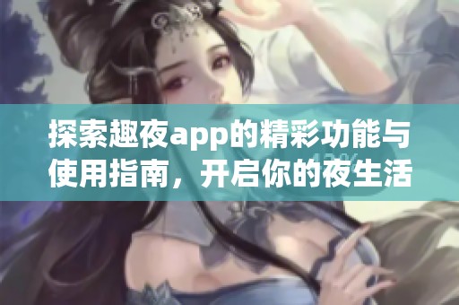 探索趣夜app的精彩功能与使用指南，开启你的夜生活体验