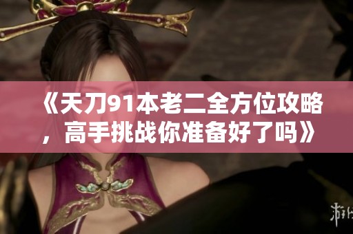 《天刀91本老二全方位攻略，高手挑战你准备好了吗》