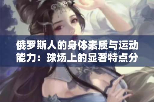 俄罗斯人的身体素质与运动能力：球场上的显著特点分析